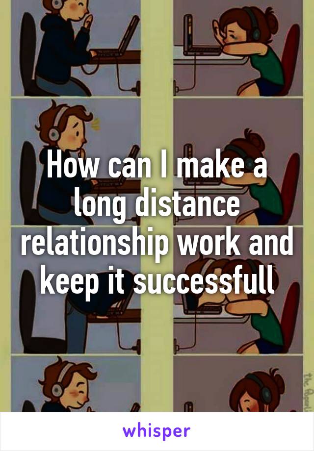 How can I make a long distance relationship work and keep it successfull