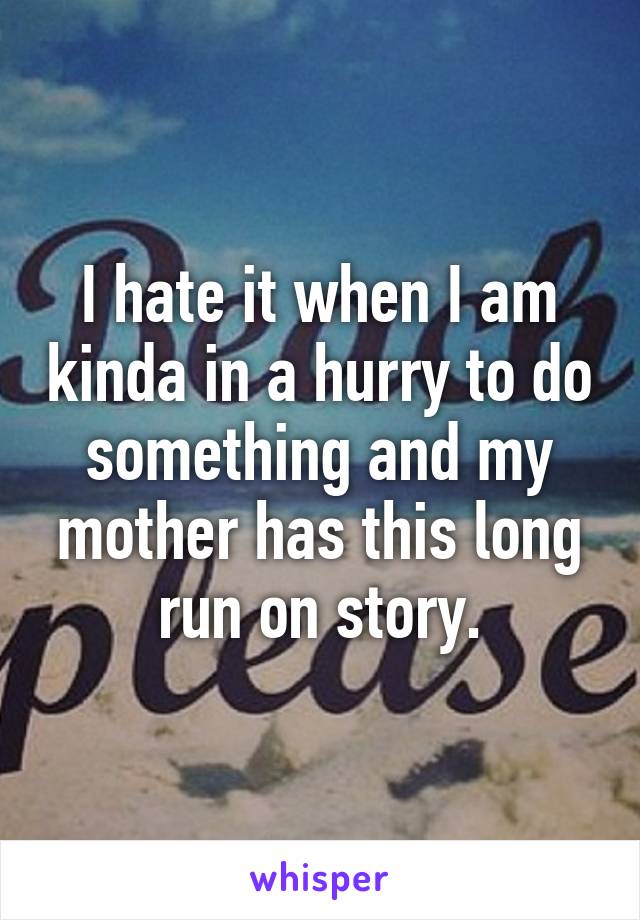 I hate it when I am kinda in a hurry to do something and my mother has this long run on story.