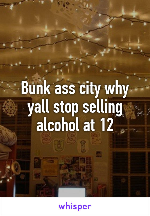 Bunk ass city why yall stop selling alcohol at 12