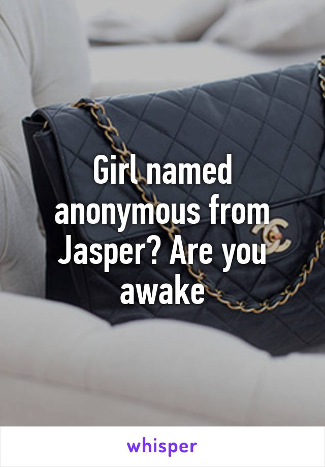 Girl named anonymous from Jasper? Are you awake