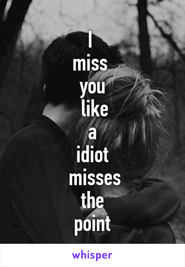 I 
miss 
you
 like
 a 
idiot
 misses
 the 
point