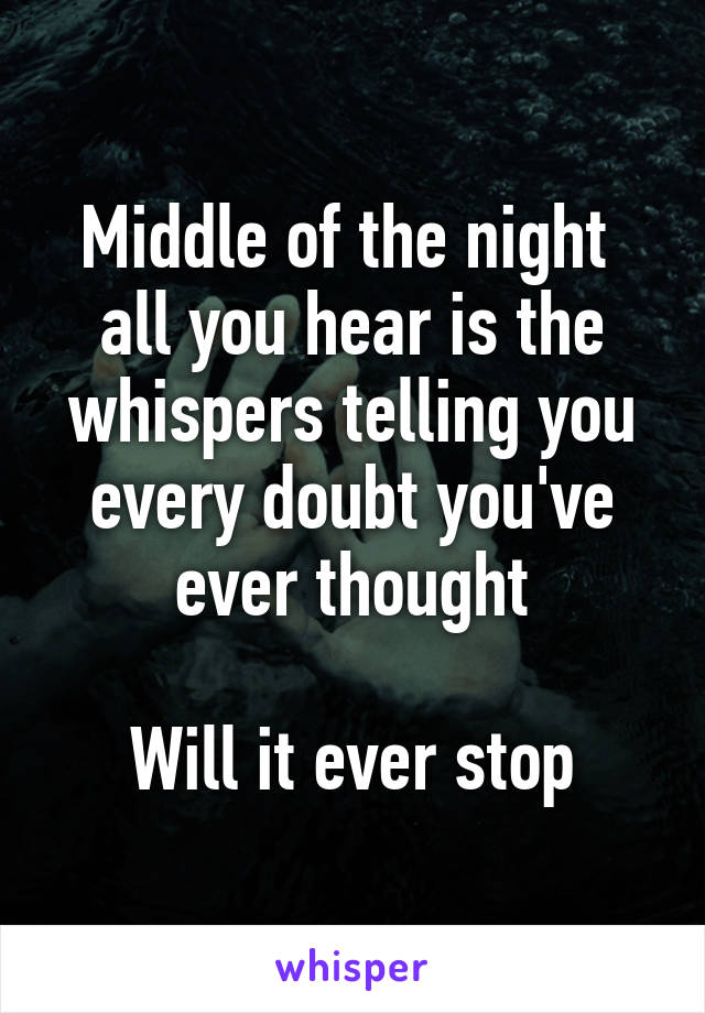 Middle of the night  all you hear is the whispers telling you every doubt you've ever thought

Will it ever stop