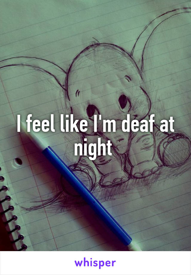 I feel like I'm deaf at night 