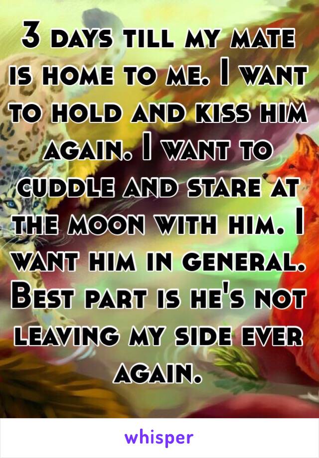 3 days till my mate is home to me. I want to hold and kiss him again. I want to cuddle and stare at the moon with him. I want him in general. Best part is he's not leaving my side ever again. 