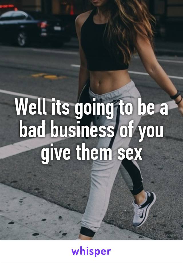 Well its going to be a bad business of you give them sex