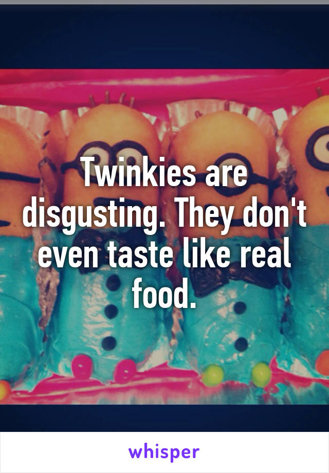 Twinkies are disgusting. They don't even taste like real food.