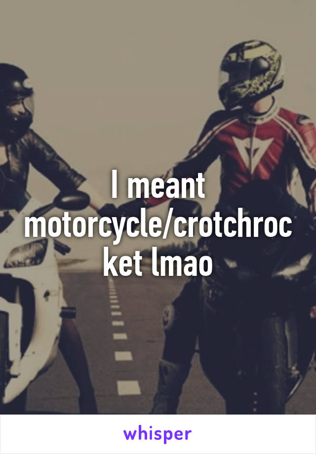 I meant motorcycle/crotchrocket lmao