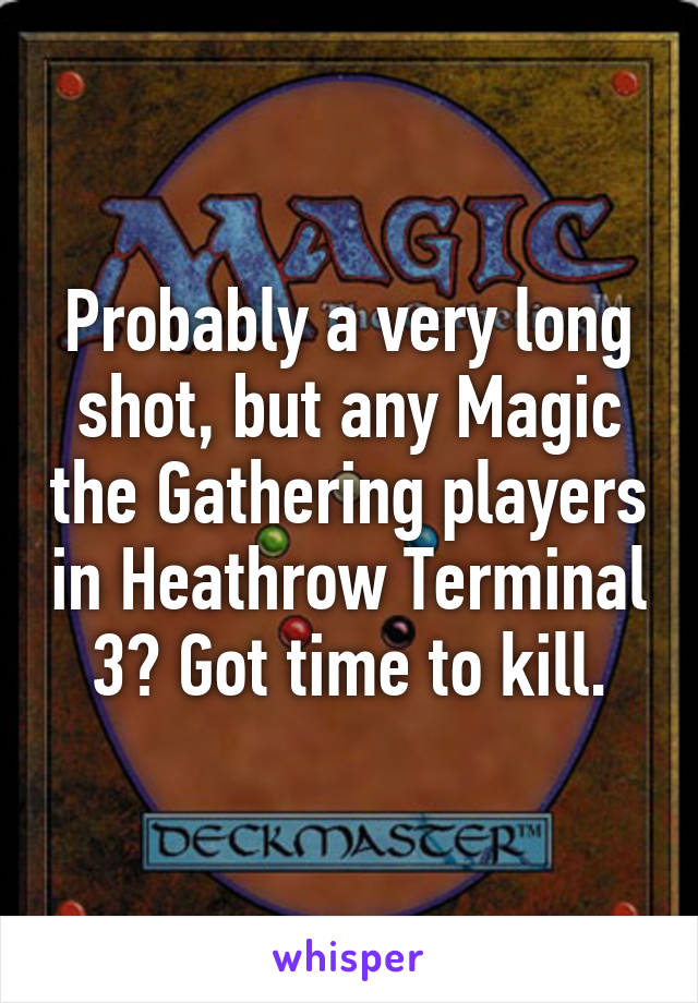 Probably a very long shot, but any Magic the Gathering players in Heathrow Terminal 3? Got time to kill.