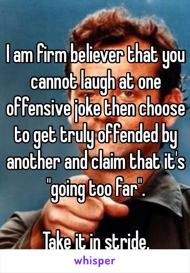 I am firm believer that you cannot laugh at one offensive joke then choose to get truly offended by another and claim that it's "going too far". 

Take it in stride. 