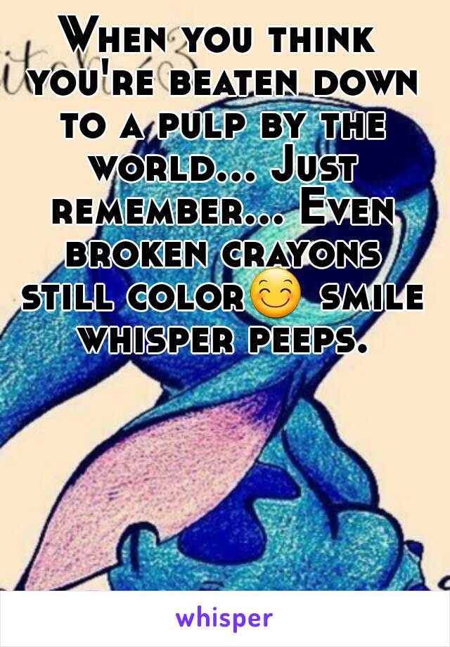 When you think you're beaten down to a pulp by the world... Just remember... Even broken crayons still color😊 smile whisper peeps.