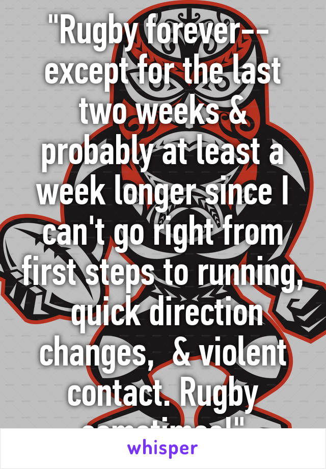 "Rugby forever--  except for the last two weeks & probably at least a week longer since I can't go right from first steps to running,  quick direction changes,  & violent contact. Rugby sometimes!"