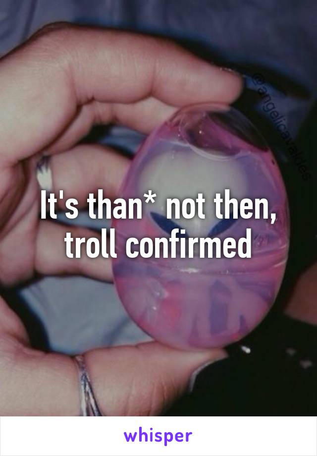 It's than* not then, troll confirmed