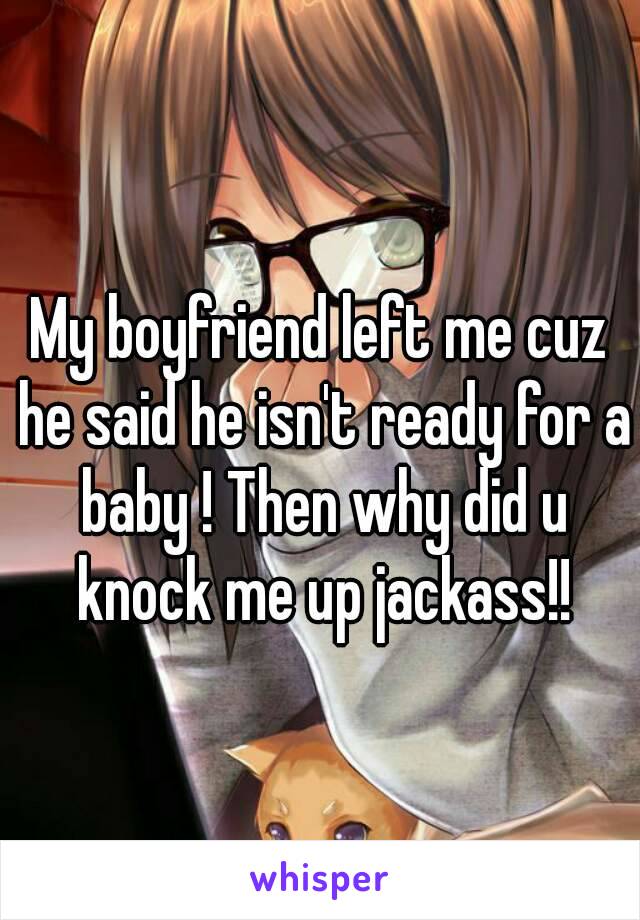 My boyfriend left me cuz he said he isn't ready for a baby ! Then why did u knock me up jackass!!