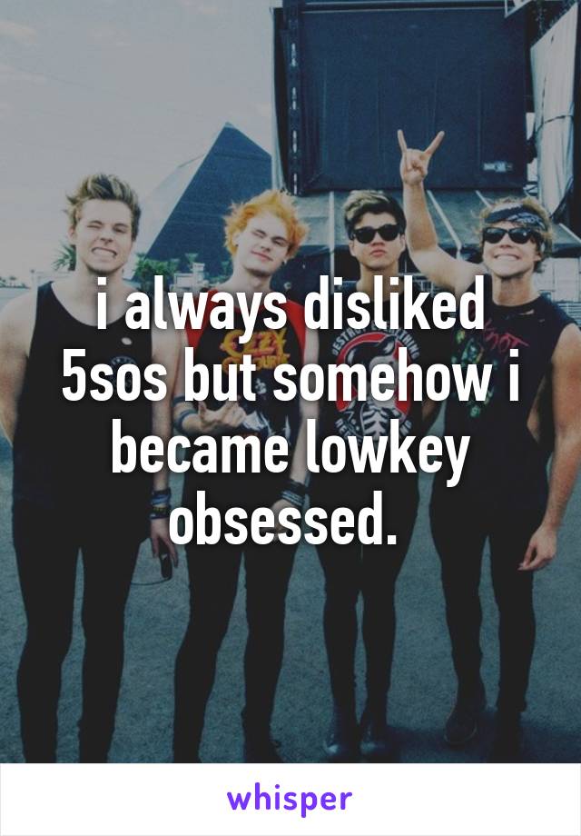 i always disliked 5sos but somehow i became lowkey obsessed. 