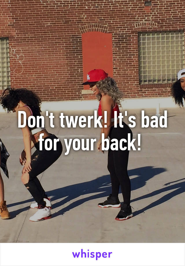 Don't twerk! It's bad for your back! 