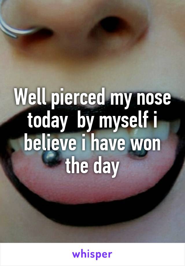 Well pierced my nose today  by myself i believe i have won the day