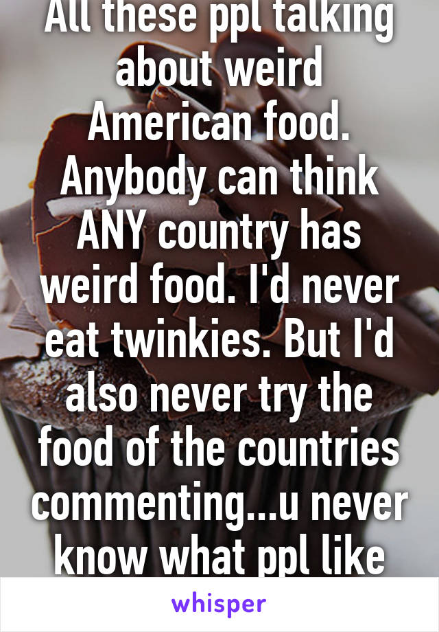 All these ppl talking about weird American food. Anybody can think ANY country has weird food. I'd never eat twinkies. But I'd also never try the food of the countries commenting...u never know what ppl like ---picky eater