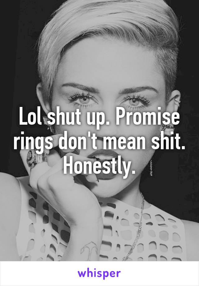 Lol shut up. Promise rings don't mean shit. Honestly.