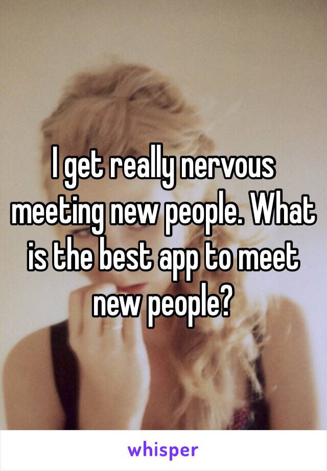 I get really nervous meeting new people. What is the best app to meet new people?