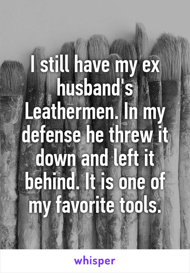 I still have my ex husband's Leathermen. In my defense he threw it down and left it behind. It is one of my favorite tools.