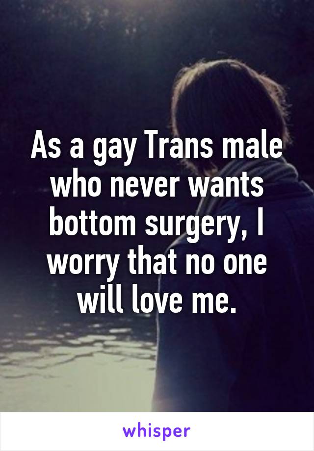 As a gay Trans male who never wants bottom surgery, I worry that no one will love me.