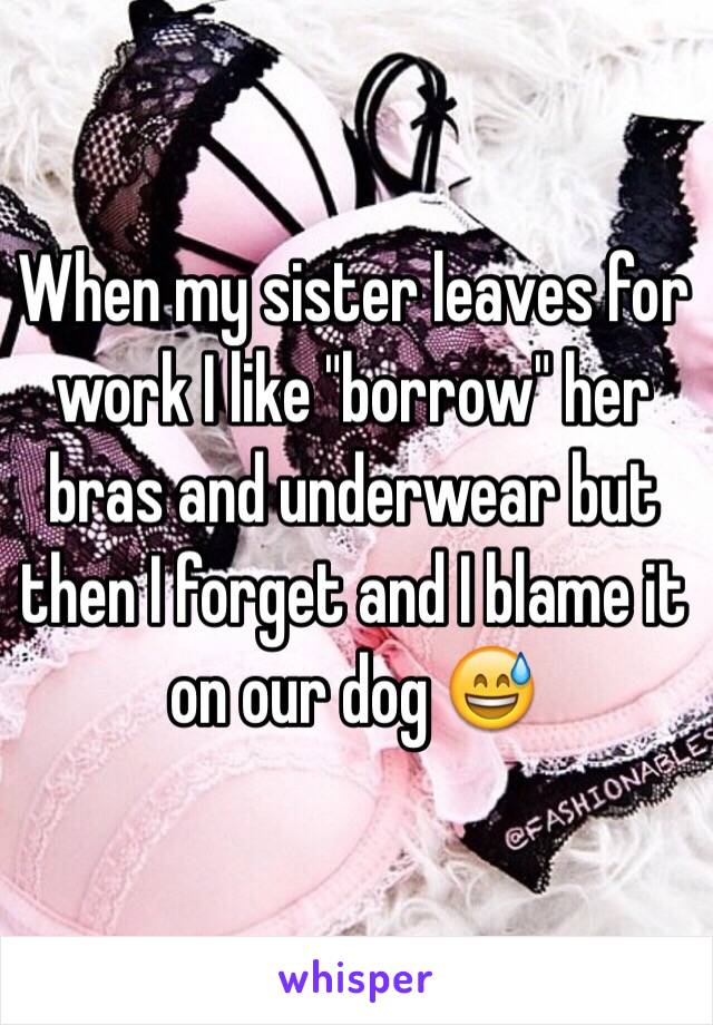 When my sister leaves for work I like "borrow" her bras and underwear but then I forget and I blame it on our dog 😅