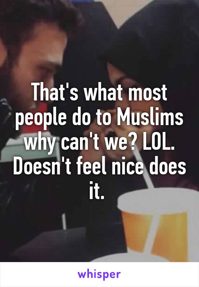 That's what most people do to Muslims why can't we? LOL. Doesn't feel nice does it. 