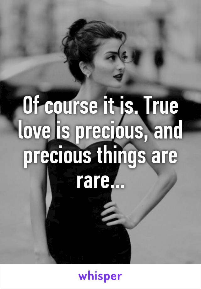 Of course it is. True love is precious, and precious things are rare...