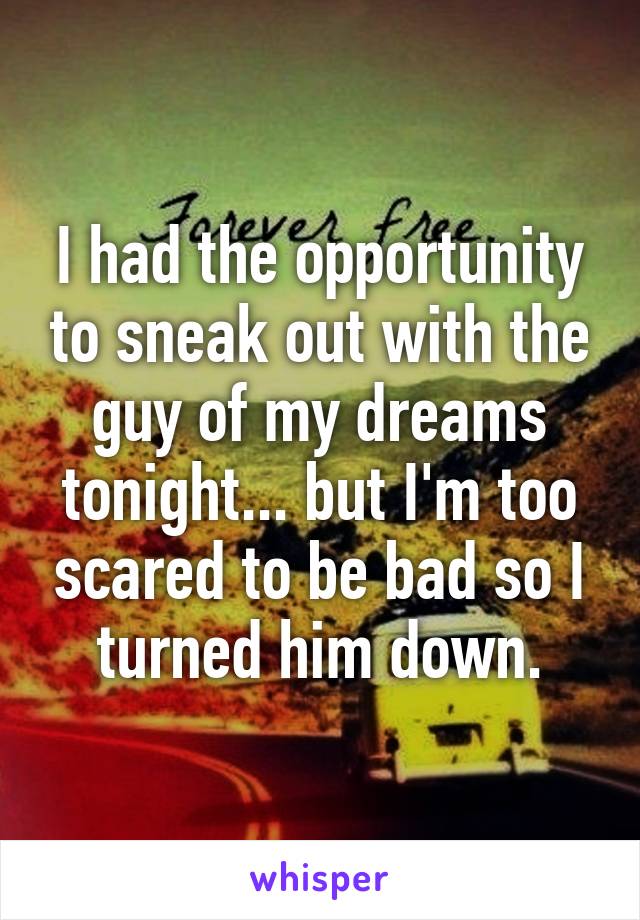 I had the opportunity to sneak out with the guy of my dreams tonight... but I'm too scared to be bad so I turned him down.