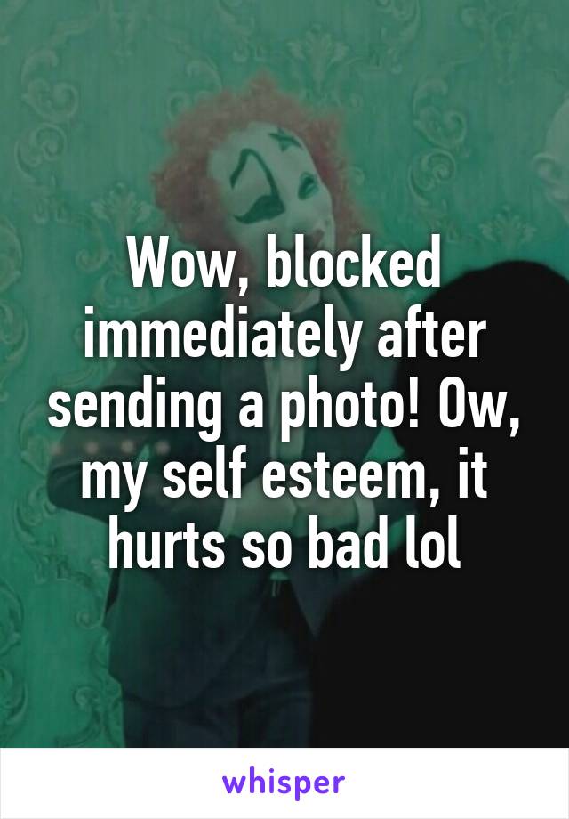 Wow, blocked immediately after sending a photo! Ow, my self esteem, it hurts so bad lol