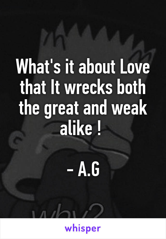 What's it about Love that It wrecks both the great and weak alike ! 

- A.G