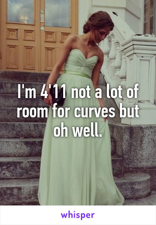 I'm 4'11 not a lot of room for curves but oh well.