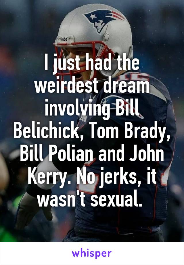 I just had the weirdest dream involving Bill Belichick, Tom Brady, Bill Polian and John Kerry. No jerks, it wasn't sexual. 