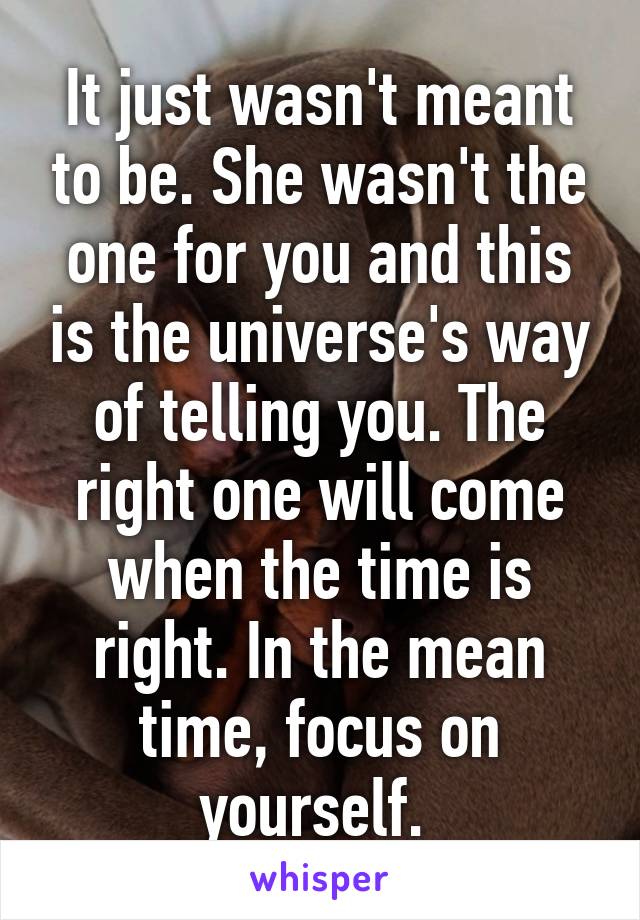 It just wasn't meant to be. She wasn't the one for you and this is the universe's way of telling you. The right one will come when the time is right. In the mean time, focus on yourself. 