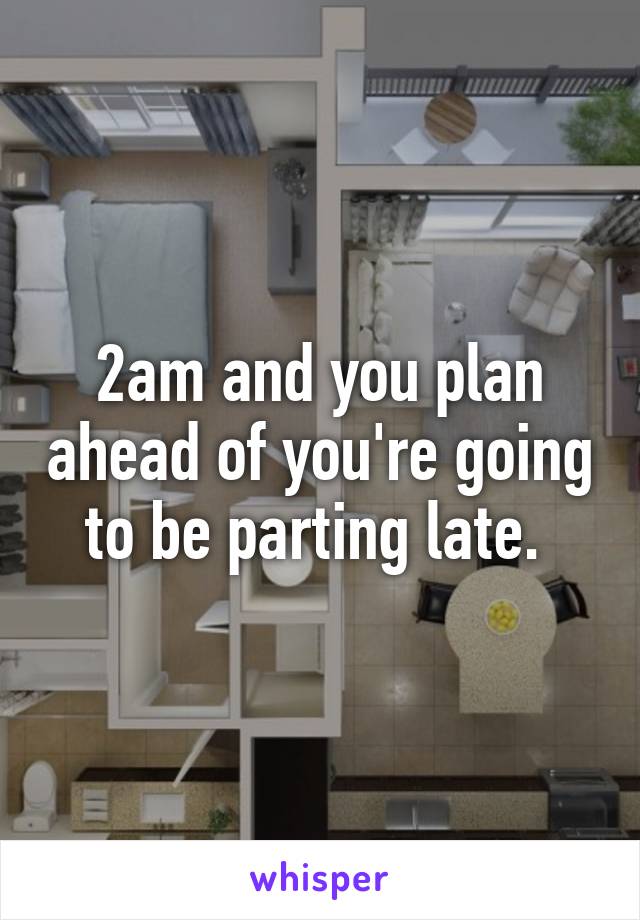 2am and you plan ahead of you're going to be parting late. 