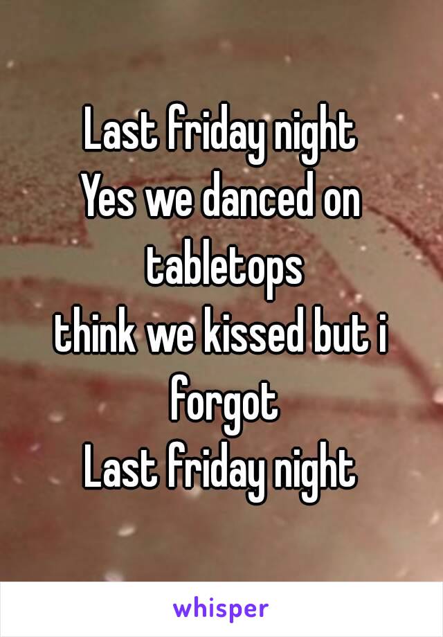 Last friday night
Yes we danced on tabletops
think we kissed but i forgot
Last friday night