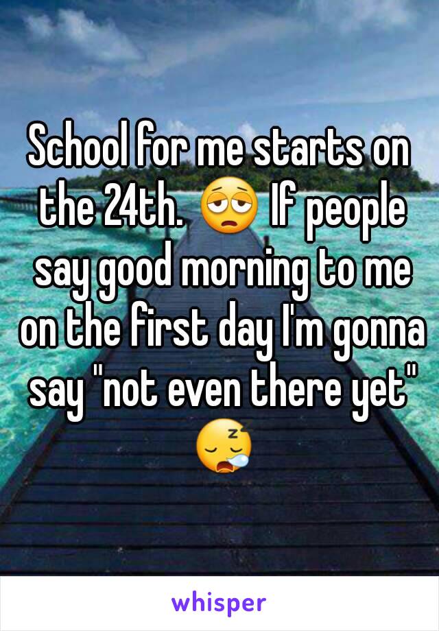 School for me starts on the 24th. 😩 If people say good morning to me on the first day I'm gonna say "not even there yet" 😪