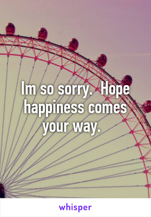 Im so sorry.  Hope happiness comes your way.  