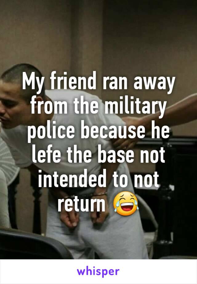 My friend ran away from the military police because he lefe the base not intended to not return 😂