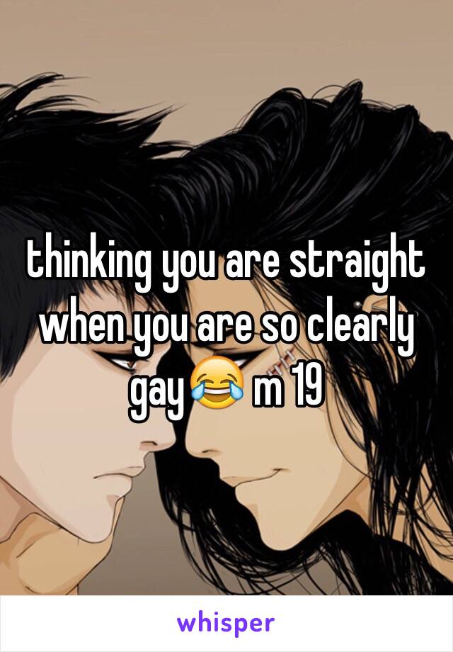 thinking you are straight when you are so clearly gay😂 m 19