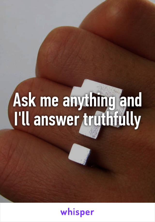 Ask me anything and I'll answer truthfully