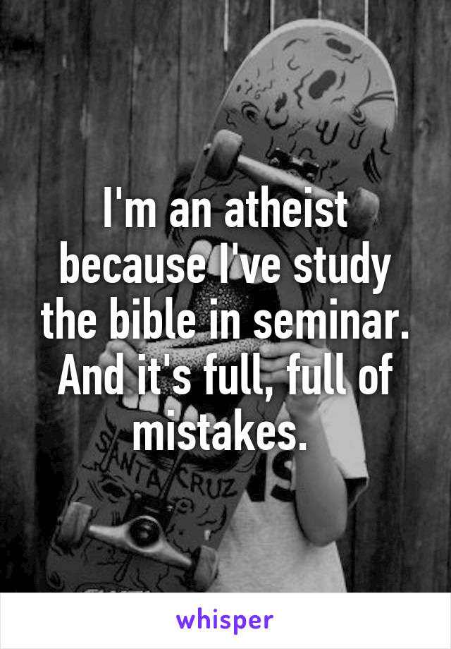 I'm an atheist because I've study the bible in seminar. And it's full, full of mistakes. 