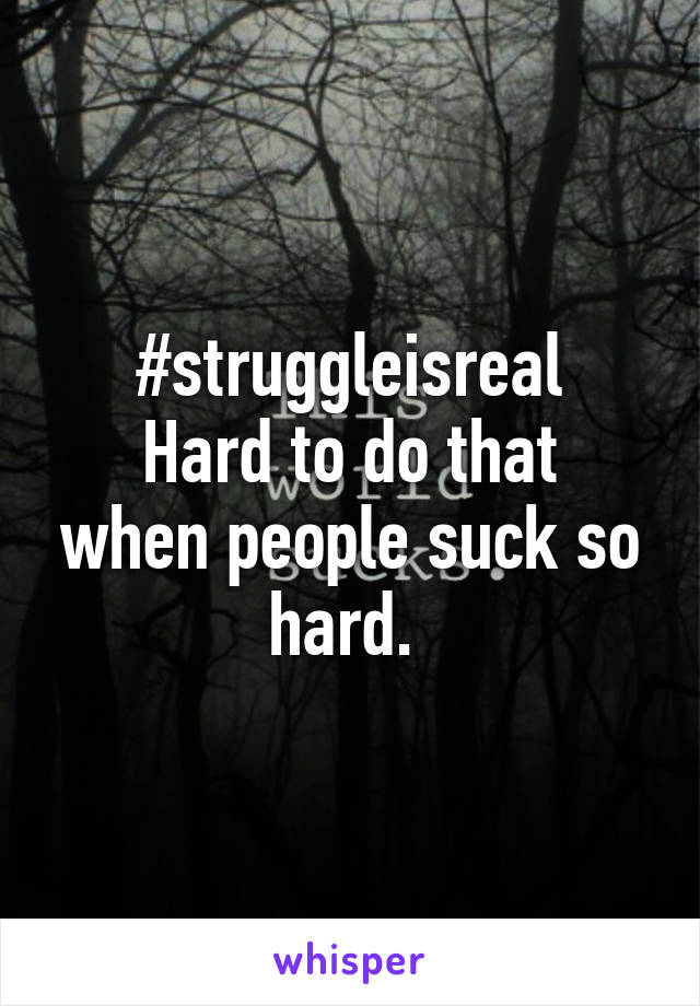 #struggleisreal
Hard to do that when people suck so hard. 