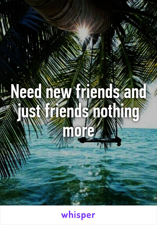 Need new friends and just friends nothing more