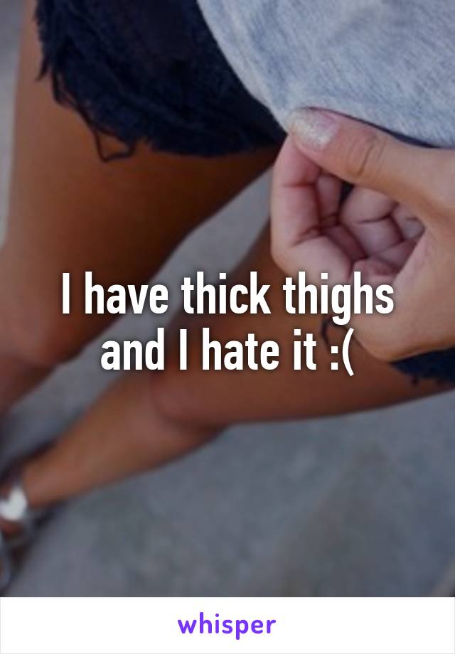 I have thick thighs and I hate it :(