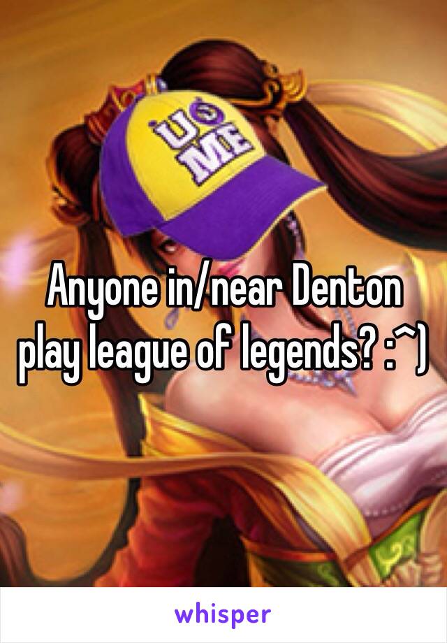 Anyone in/near Denton play league of legends? :^)