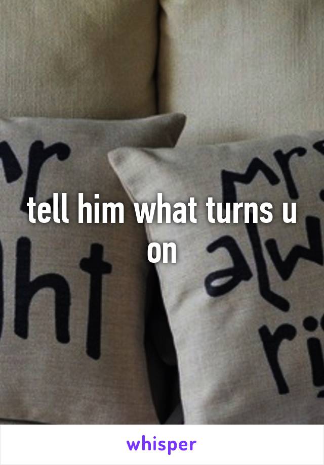 tell him what turns u on