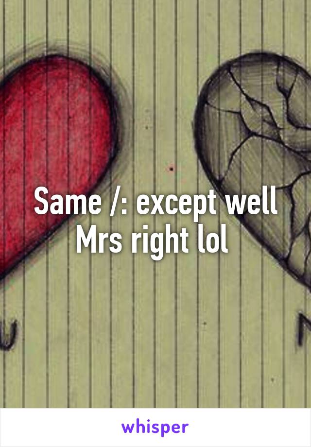 Same /: except well Mrs right lol 