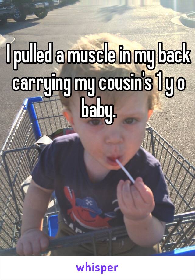 I pulled a muscle in my back carrying my cousin's 1 y o baby. 