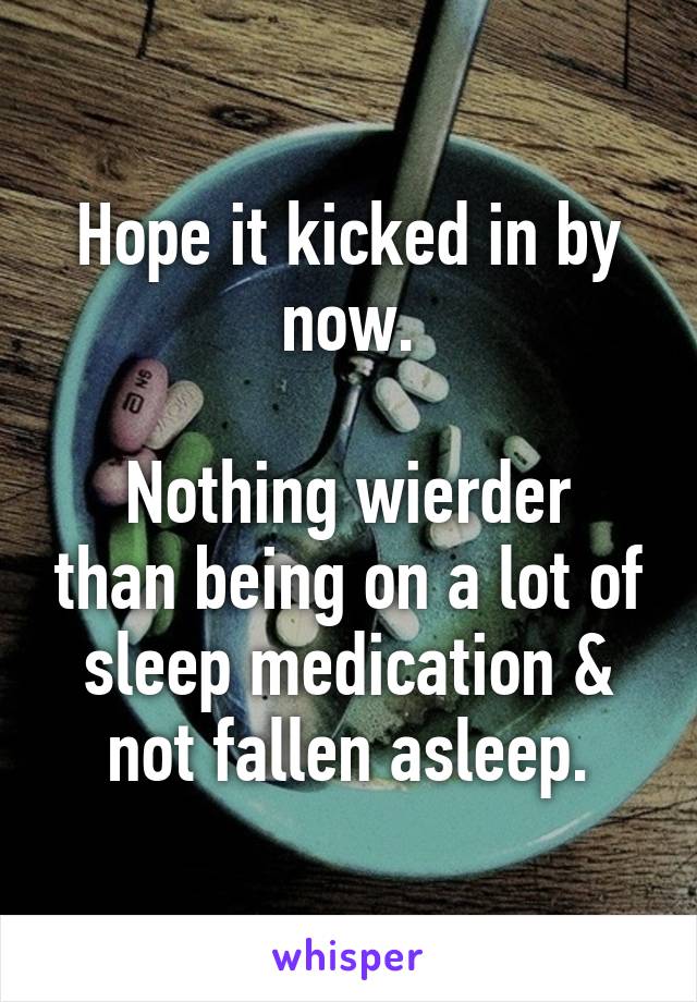 Hope it kicked in by now.

Nothing wierder than being on a lot of sleep medication & not fallen asleep.